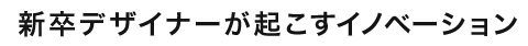 新卒デザイナーが起こすイノベーション